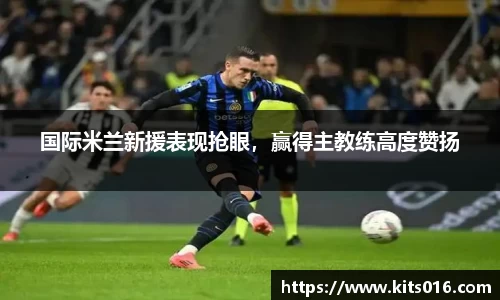 国际米兰新援表现抢眼，赢得主教练高度赞扬