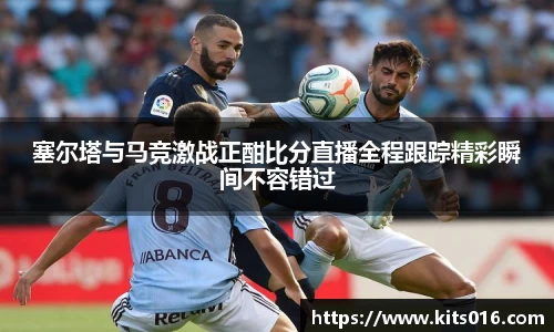 塞尔塔与马竞激战正酣比分直播全程跟踪精彩瞬间不容错过