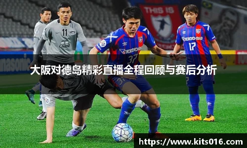 大阪对德岛精彩直播全程回顾与赛后分析