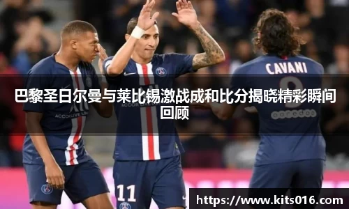 巴黎圣日尔曼与莱比锡激战成和比分揭晓精彩瞬间回顾