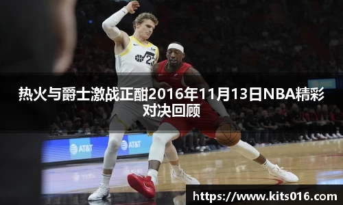 热火与爵士激战正酣2016年11月13日NBA精彩对决回顾